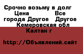 Срочно возьму в долг › Цена ­ 50 000 - Все города Другое » Другое   . Кемеровская обл.,Калтан г.